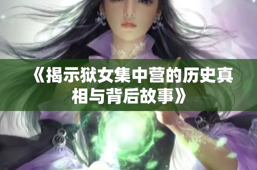 《揭示狱女集中营的历史真相与背后故事》