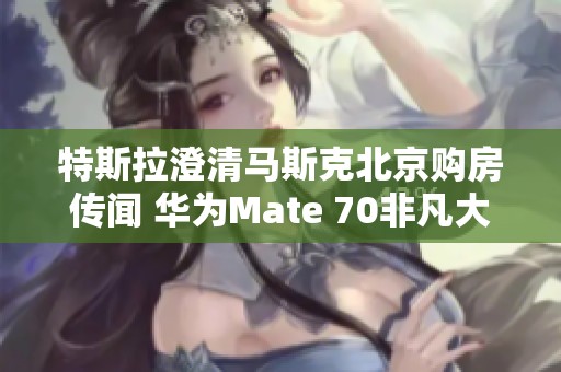 特斯拉澄清马斯克北京购房传闻 华为Mate 70非凡大师全陶材质曝光