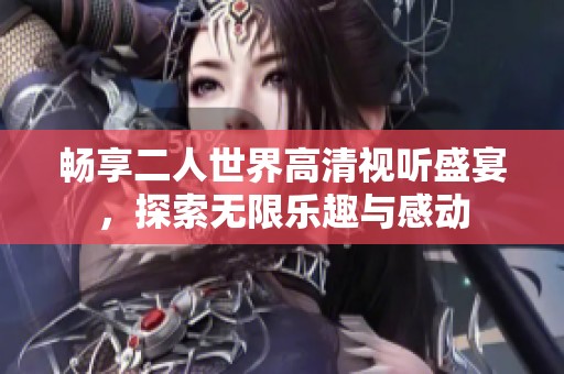 畅享二人世界高清视听盛宴，探索无限乐趣与感动