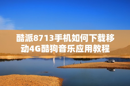 酷派8713手机如何下载移动4G酷狗音乐应用教程