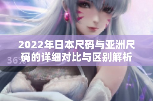 2022年日本尺码与亚洲尺码的详细对比与区别解析