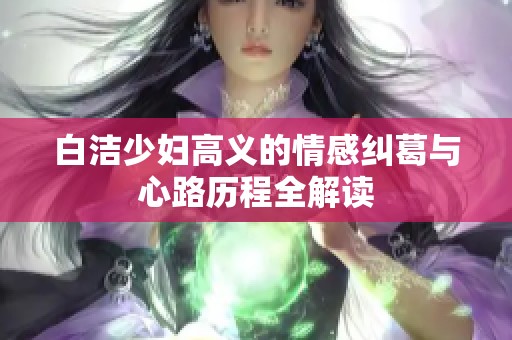 白洁少妇高义的情感纠葛与心路历程全解读