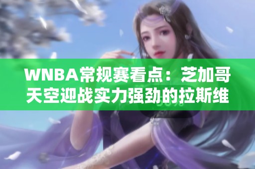 WNBA常规赛看点：芝加哥天空迎战实力强劲的拉斯维加斯王牌