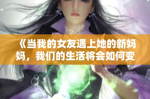 《当我的女友遇上她的新妈妈，我们的生活将会如何变化》