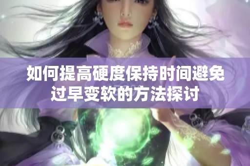 如何提高硬度保持时间避免过早变软的方法探讨