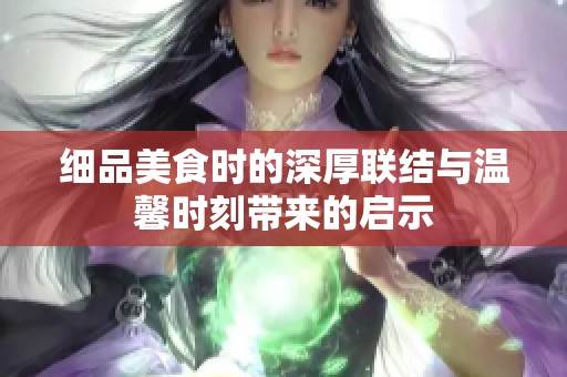 细品美食时的深厚联结与温馨时刻带来的启示