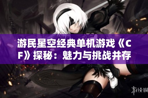 游民星空经典单机游戏《CF》探秘：魅力与挑战并存的杰作