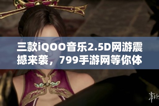 三款iQOO音乐2.5D网游震撼来袭，799手游网等你体验