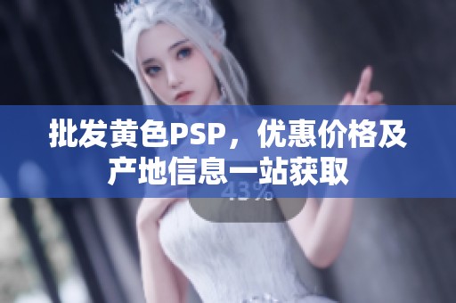 批发黄色PSP，优惠价格及产地信息一站获取