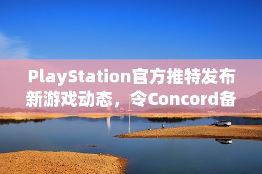 PlayStation官方推特发布新游戏动态，令Concord备受关注