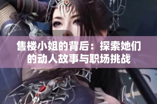 售楼小姐的背后：探索她们的动人故事与职场挑战