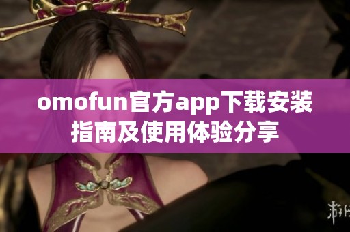 omofun官方app下载安装指南及使用体验分享