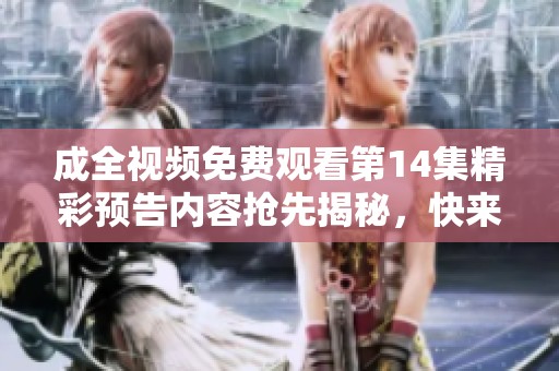 成全视频免费观看第14集精彩预告内容抢先揭秘，快来了解吧