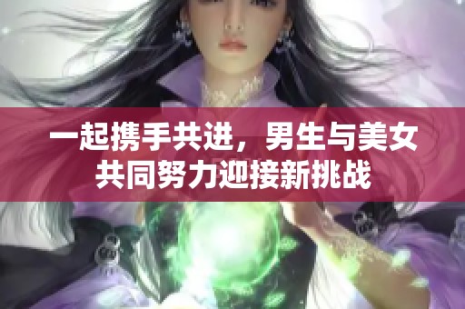 一起携手共进，男生与美女共同努力迎接新挑战