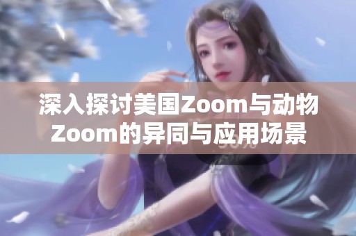 深入探讨美国Zoom与动物Zoom的异同与应用场景