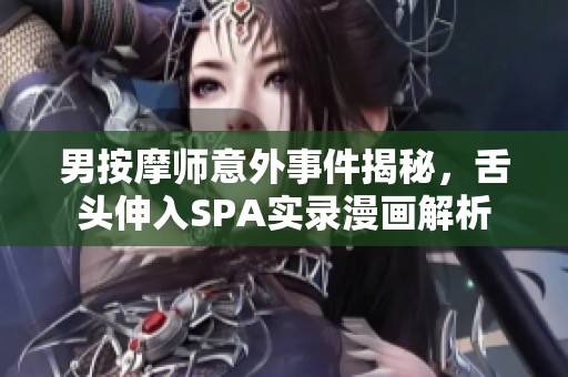 男按摩师意外事件揭秘，舌头伸入SPA实录漫画解析