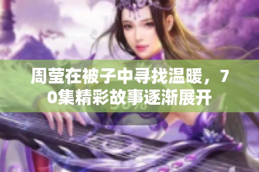 周莹在被子中寻找温暖，70集精彩故事逐渐展开