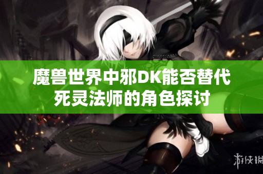 魔兽世界中邪DK能否替代死灵法师的角色探讨