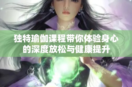 独特瑜伽课程带你体验身心的深度放松与健康提升