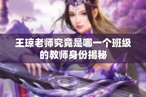 王琼老师究竟是哪一个班级的教师身份揭秘