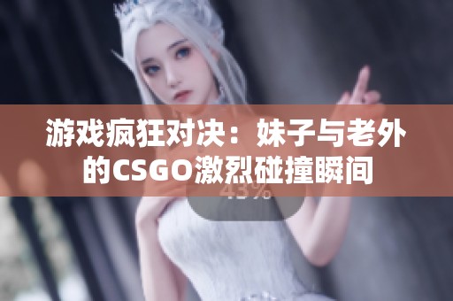 游戏疯狂对决：妹子与老外的CSGO激烈碰撞瞬间