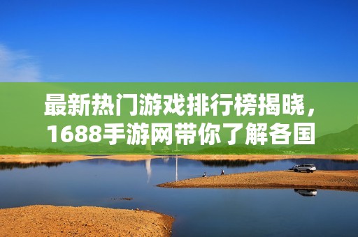 最新热门游戏排行榜揭晓，1688手游网带你了解各国手游动态