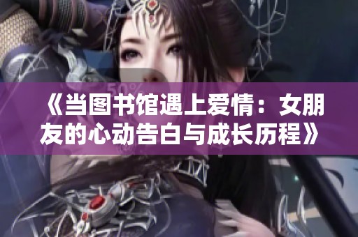 《当图书馆遇上爱情：女朋友的心动告白与成长历程》