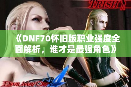 《DNF70怀旧版职业强度全面解析，谁才是最强角色》