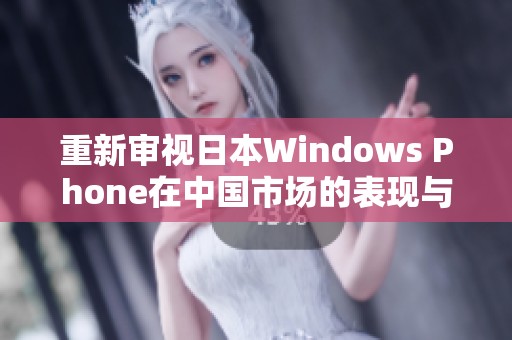 重新审视日本Windows Phone在中国市场的表现与未来发展潜力