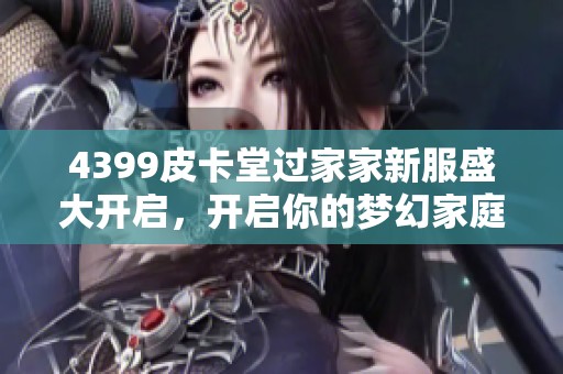 4399皮卡堂过家家新服盛大开启，开启你的梦幻家庭生活之旅