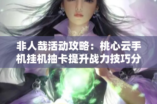 非人哉活动攻略：桃心云手机挂机抽卡提升战力技巧分享