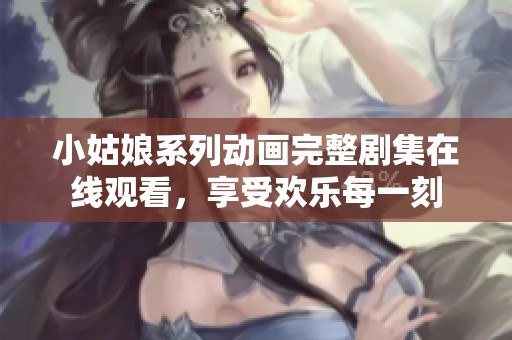 小姑娘系列动画完整剧集在线观看，享受欢乐每一刻