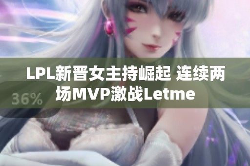 LPL新晋女主持崛起 连续两场MVP激战Letme