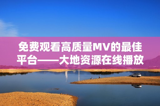 免费观看高质量MV的最佳平台——大地资源在线播放体验