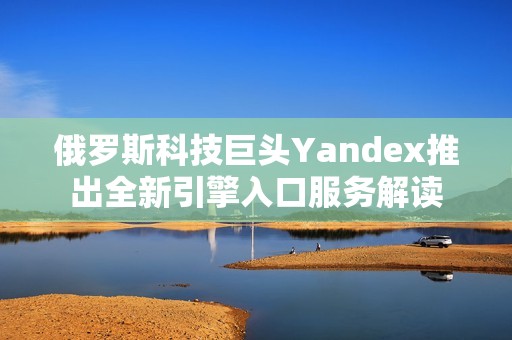 俄罗斯科技巨头Yandex推出全新引擎入口服务解读