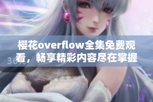 樱花overflow全集免费观看，畅享精彩内容尽在掌握中