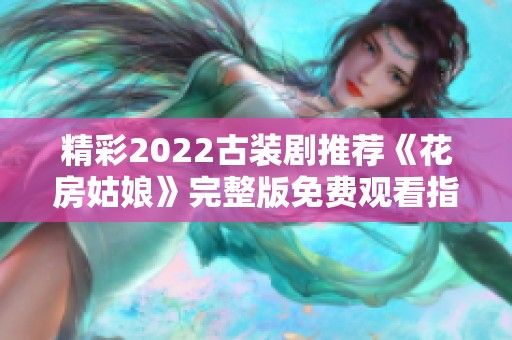 精彩2022古装剧推荐《花房姑娘》完整版免费观看指南