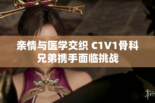 亲情与医学交织 C1V1骨科兄弟携手面临挑战