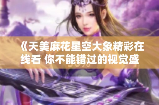 《天美麻花星空大象精彩在线看 你不能错过的视觉盛宴》