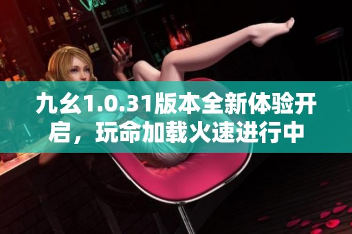 九幺1.0.31版本全新体验开启，玩命加载火速进行中