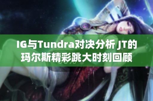 IG与Tundra对决分析 JT的玛尔斯精彩跳大时刻回顾