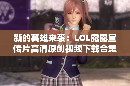 新的英雄来袭：LOL露露宣传片高清原创视频下载合集