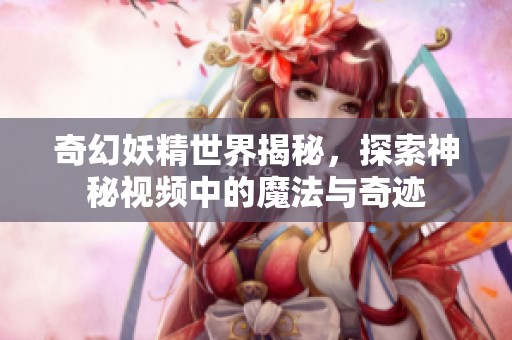 奇幻妖精世界揭秘，探索神秘视频中的魔法与奇迹