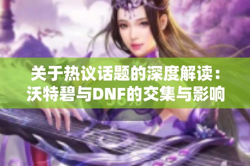 关于热议话题的深度解读：沃特碧与DNF的交集与影响