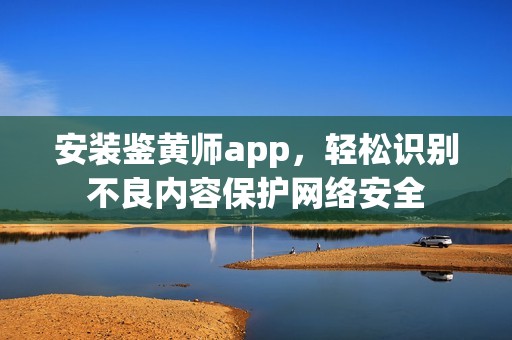 安装鉴黄师app，轻松识别不良内容保护网络安全