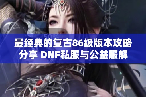 最经典的复古86级版本攻略分享 DNF私服与公益服解析