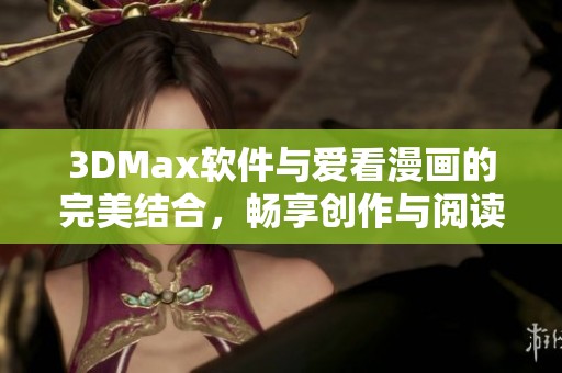 3DMax软件与爱看漫画的完美结合，畅享创作与阅读乐趣