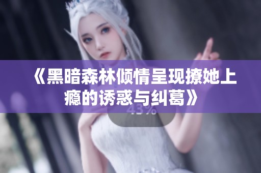 《黑暗森林倾情呈现撩她上瘾的诱惑与纠葛》