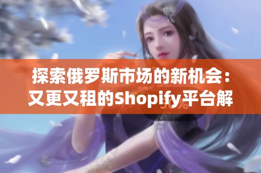 探索俄罗斯市场的新机会：又更又租的Shopify平台解析