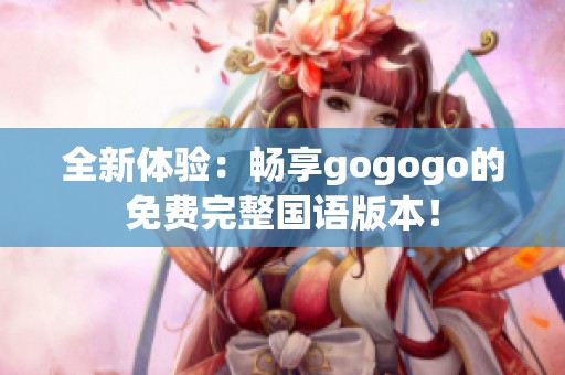 全新体验：畅享gogogo的免费完整国语版本！